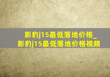 影豹j15最低落地价格_影豹j15最低落地价格视频