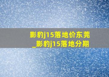 影豹j15落地价东莞_影豹j15落地分期