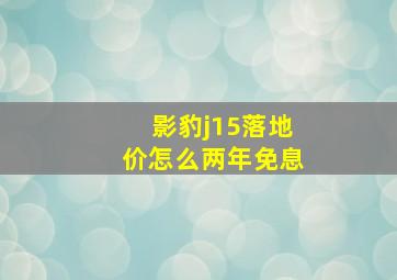 影豹j15落地价怎么两年免息