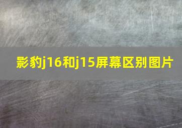 影豹j16和j15屏幕区别图片