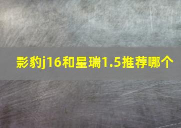 影豹j16和星瑞1.5推荐哪个