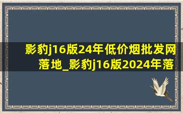 影豹j16版24年(低价烟批发网)落地_影豹j16版2024年落地价