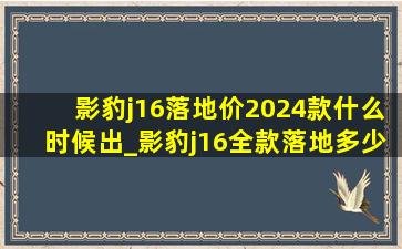 影豹j16落地价2024款什么时候出_影豹j16全款落地多少钱