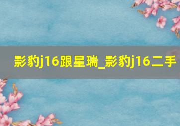 影豹j16跟星瑞_影豹j16二手