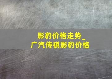 影豹价格走势_广汽传祺影豹价格