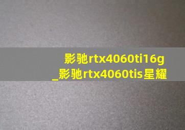 影驰rtx4060ti16g_影驰rtx4060tis星耀