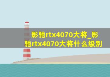 影驰rtx4070大将_影驰rtx4070大将什么级别