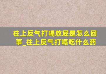 往上反气打嗝放屁是怎么回事_往上反气打嗝吃什么药