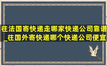 往法国寄快递走哪家快递公司靠谱_往国外寄快递哪个快递公司便宜