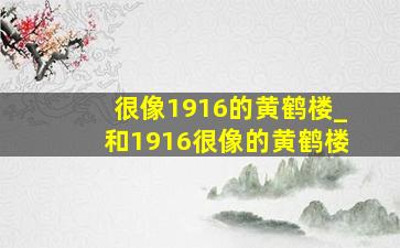 很像1916的黄鹤楼_和1916很像的黄鹤楼