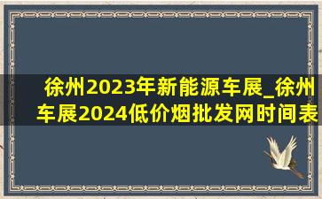 徐州2023年新能源车展_徐州车展2024(低价烟批发网)时间表
