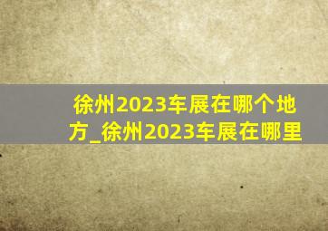 徐州2023车展在哪个地方_徐州2023车展在哪里