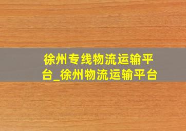 徐州专线物流运输平台_徐州物流运输平台