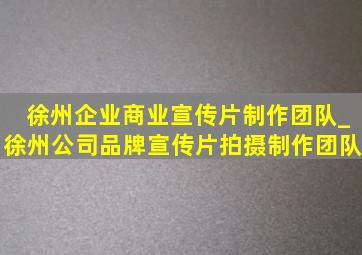 徐州企业商业宣传片制作团队_徐州公司品牌宣传片拍摄制作团队