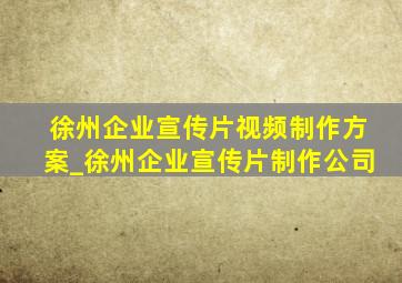 徐州企业宣传片视频制作方案_徐州企业宣传片制作公司