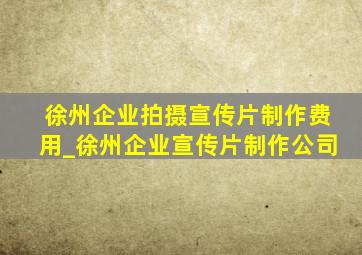 徐州企业拍摄宣传片制作费用_徐州企业宣传片制作公司