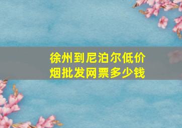 徐州到尼泊尔(低价烟批发网)票多少钱