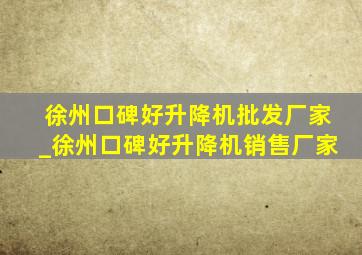 徐州口碑好升降机批发厂家_徐州口碑好升降机销售厂家