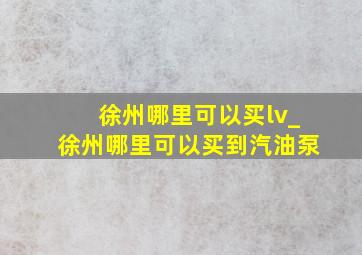 徐州哪里可以买lv_徐州哪里可以买到汽油泵