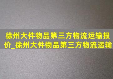 徐州大件物品第三方物流运输报价_徐州大件物品第三方物流运输