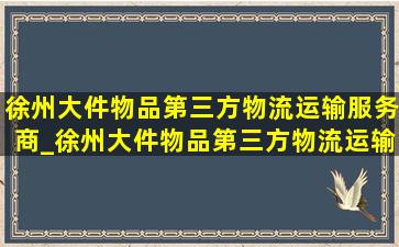 徐州大件物品第三方物流运输服务商_徐州大件物品第三方物流运输服务