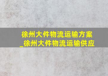 徐州大件物流运输方案_徐州大件物流运输供应