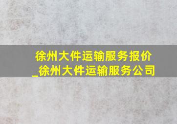 徐州大件运输服务报价_徐州大件运输服务公司