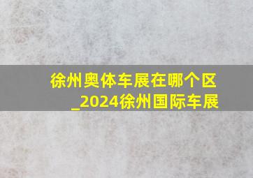 徐州奥体车展在哪个区_2024徐州国际车展