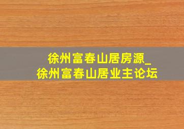 徐州富春山居房源_徐州富春山居业主论坛