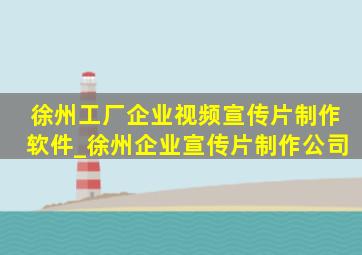 徐州工厂企业视频宣传片制作软件_徐州企业宣传片制作公司