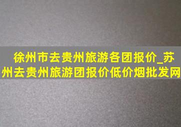 徐州市去贵州旅游各团报价_苏州去贵州旅游团报价(低价烟批发网)