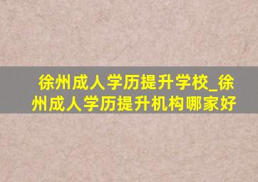 徐州成人学历提升学校_徐州成人学历提升机构哪家好