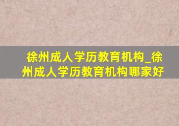 徐州成人学历教育机构_徐州成人学历教育机构哪家好