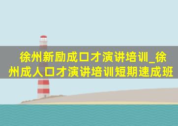 徐州新励成口才演讲培训_徐州成人口才演讲培训短期速成班