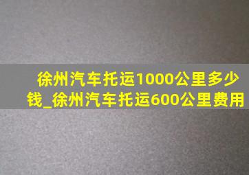 徐州汽车托运1000公里多少钱_徐州汽车托运600公里费用