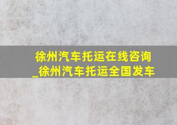 徐州汽车托运在线咨询_徐州汽车托运全国发车