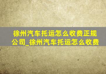 徐州汽车托运怎么收费正规公司_徐州汽车托运怎么收费