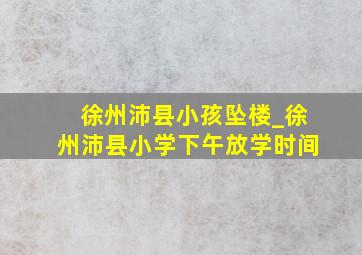 徐州沛县小孩坠楼_徐州沛县小学下午放学时间