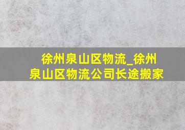 徐州泉山区物流_徐州泉山区物流公司长途搬家