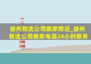 徐州物流公司搬家附近_徐州物流公司搬家电话24小时服务