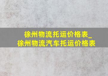 徐州物流托运价格表_徐州物流汽车托运价格表