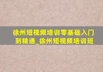 徐州短视频培训零基础入门到精通_徐州短视频培训班