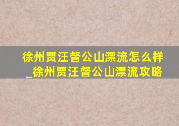 徐州贾汪督公山漂流怎么样_徐州贾汪督公山漂流攻略