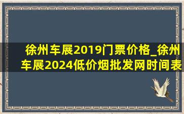 徐州车展2019门票价格_徐州车展2024(低价烟批发网)时间表