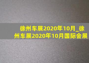 徐州车展2020年10月_徐州车展2020年10月国际会展