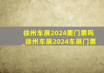 徐州车展2024要门票吗_徐州车展2024车展门票