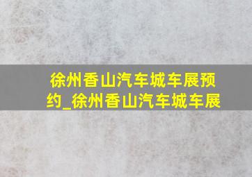 徐州香山汽车城车展预约_徐州香山汽车城车展