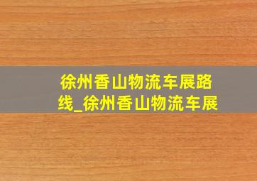 徐州香山物流车展路线_徐州香山物流车展