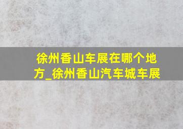 徐州香山车展在哪个地方_徐州香山汽车城车展