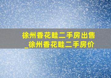 徐州香花畦二手房出售_徐州香花畦二手房价